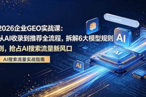 (18368期)2026 企业GEO实战课:从AI收录到推荐全流程,拆解6大模型规则,抢占 AI 搜索流量新风口-麦资源网