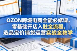 OZON跨境电商全能必修课，零基础开店入驻全流程，选品定价铺货运营实战全教学-麦资源网