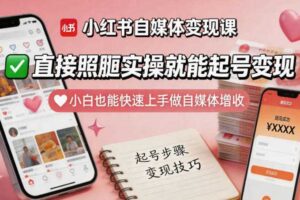 小红书自媒体变现课，直接照搬实操就能起号变现，小白也能快速上手做自媒体增收-麦资源网