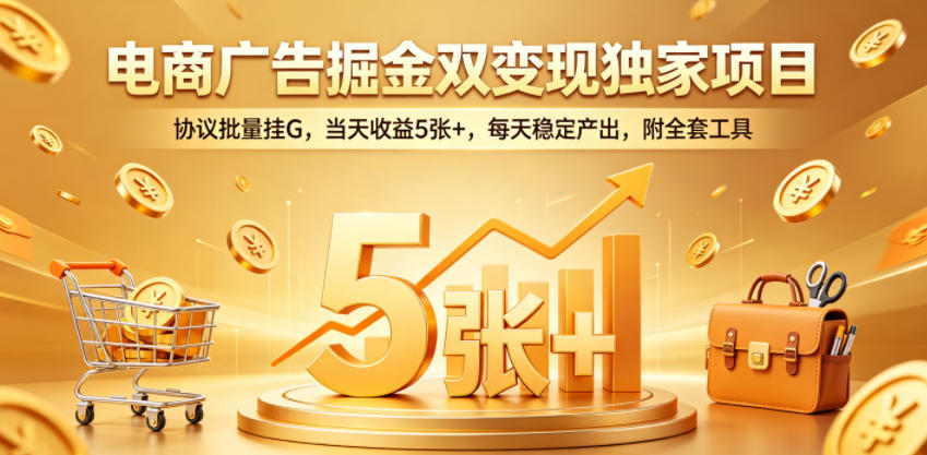 电商广告掘金双变现*项目，协议批量挂G，当天收益5张+，每天稳定产出，附全套工具【揭秘】