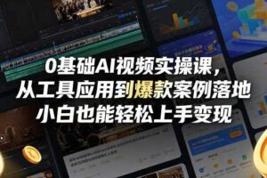 0基础AI视频实操课，从工具应用到爆款案例落地，小白也能轻松上手变现-麦资源网