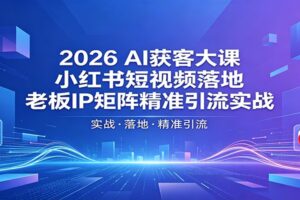 2026AI获客大课：小红书短视频落地，老板IP矩阵精准引流实战-麦资源网