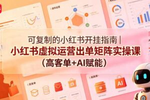 可复制的小红书开挂指南｜小红书虚拟运营出单矩阵实操课（高客单+AI赋能）-麦资源网