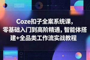 Coze扣子全案系统课，零基础入门到高阶精通，智能体搭建+全品类工作流实战教程-麦资源网