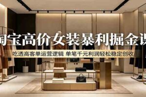 淘宝高价女装暴利掘金课：吃透高客单运营逻辑，单笔千元利润轻松稳定创收-麦资源网