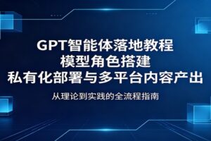 GPT智能体落地教程:模型角色搭建,私有化部署与多平台内容产出-麦资源网