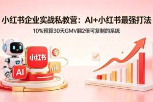（18335期）小红书企业实战私教营：AI+小红书最强打法，10%预算30天GMV翻2倍可复制的系统-麦资源网