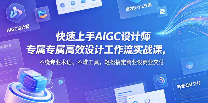 快速上手AIGC设计师专属*设计工作流实战课，不绕*术语、不堆工具，轻松搞定商业设计交付