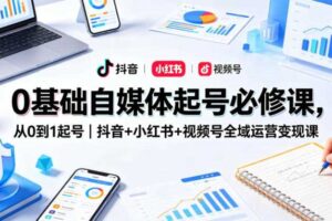 0基础自媒体起号必修课，从0到1起号｜抖音+小红书+视频号全域运营变现课-麦资源网