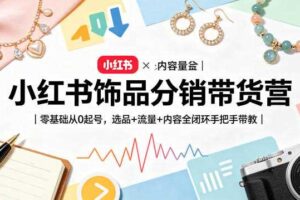 小红书饰品分销带货营｜零基础从0起号，选品+流量+内容全闭环手把手带教-麦资源网