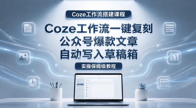 【Coze工作流搭建实操教程】coze工作流一键复刻公众号*文章，自动写入草稿箱！全流程保姆级教学