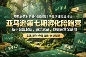 亚马逊第七期孵化陪跑营｜千单店铺实战打法，新手合规起店、避坑选品、数据运营全落地（更新0625）-麦资源网