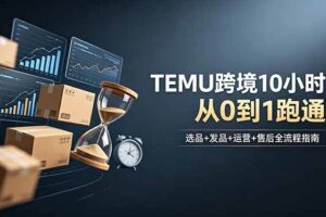 （18964期）想做TEMU跨境但不知从何下手？选品+发品+运营+售后，10小时从0到1跑通-麦资源网