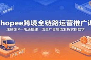 Shopee跨境全链路运营推广课：店铺SIP一店通搭建，流量广告物流发货实操教学-麦资源网