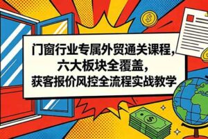 （18777期）门窗行业专属外贸通关课程，六大板块全覆盖，获客报价风控全流程实战教学-麦资源网