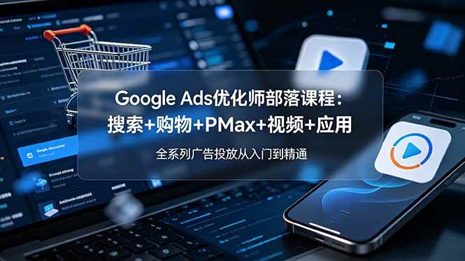 图片[1]-（19044期）Google Ads优化师部落课程-更新2026：搜索+购物+PMax+视频+应用，全系列广告投放从入门到精通
