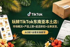 （19045期）玩转TikTok东南亚本土店：市场概况+产品上架+起店折扣+出单发货，从0到1全套实操教学-麦资源网