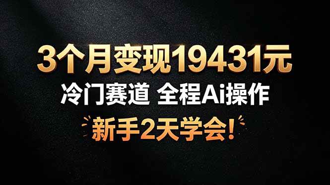 图片[1]-（19096期）3个月变现19431元，冷门赛道 全程Ai操作，新手2天学会！