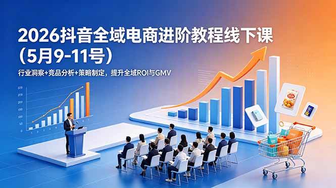 图片[1]-（18893期）2026抖音全域电商进阶教程线下课（5月9-11号）行业洞察+竞品分析+策略制定，提升全域ROI与GMV