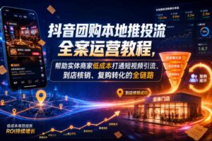 抖音团购本地推投流全案运营教程，帮助实体商家低成本打通短视频引流、到店核销、复购转化的全链路-麦资源网