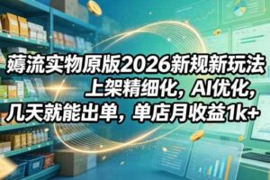 薅流实物原版2026新规新玩法，上架精细化，AI优化，几天就能出单，单店月收益1k+-麦资源网