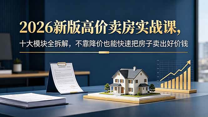 图片[1]-（18766期）2026新版高价卖房实战课，十大模块全拆解，不靠降价也能快速把房子卖出好价钱