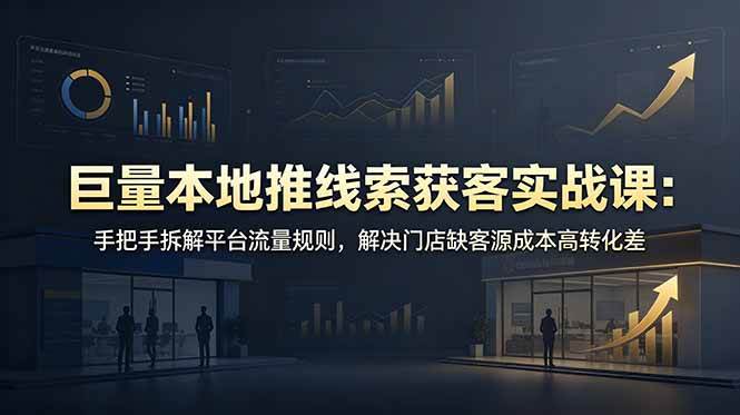图片[1]-（19061期）巨量本地推线索获客实战课：手把手拆解平台流量规则，解决门店缺客源成本高转化差