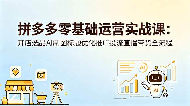 图片[1]-（18732期）拼多多零基础运营实战课：开店选品AI制图标题优化推广投流直播带货全流程