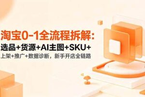 （18765期）淘宝0-1全流程拆解：选品+货源+AI主图+SKU+上架+推广+数据诊断，新手开店全链路-麦资源网