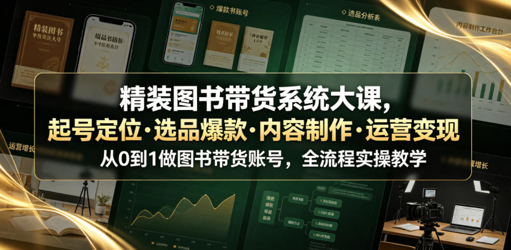 精装图书带货系统大课，起号*・选品*・内容制作・运营变现，从0到1做图书带货账号，全流程实操教学