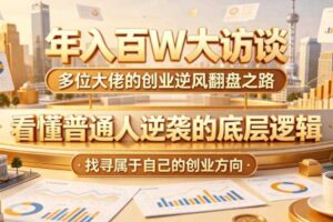 年入百W大访谈，多位大佬的创业逆风翻盘之路，看懂普通人逆袭的底层逻辑，找寻属于自己的创业方向-麦资源网
