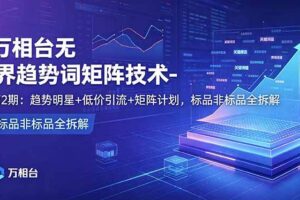 （18861期）万相台无界趋势词矩阵技术-第2期：趋势明星+低价引流+矩阵计划，标品非标品全拆解-麦资源网