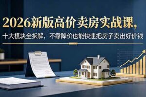 （18766期）2026新版高价卖房实战课，十大模块全拆解，不靠降价也能快速把房子卖出好价钱-麦资源网