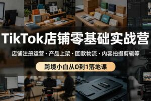 TikTok店铺零基础实战营，店铺注册运营・产品上架・回款物流・内容拍摄剪辑等 ，跨境小白从0到1落地课-麦资源网