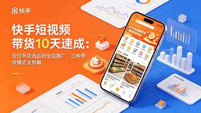 图片[1]-（18706期）快手短视频带货10天速成：定位开店选品到全站推广，三种带货模式全拆解