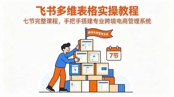 图片[1]-（18878期）飞书多维表格实操教程，七节完整课程，手把手搭建专业跨境电商管理系统