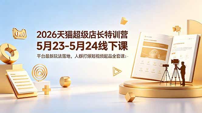 图片[1]-（18741期）2026天猫超级店长特训营5月23-5月24线下课，平台最新玩法落地，人群打爆短视频起品全套课件
