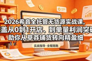 2026希音全托管无货源实战课，覆盖从0到1开店、到单量利润突破，助你从草莽铺货转向精细化盈利-麦资源网
