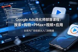 （19044期）Google Ads优化师部落课程-更新2026：搜索+购物+PMax+视频+应用，全系列广告投放从入门到精通-麦资源网