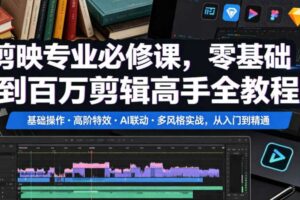 剪映专业必修课，零基础到百万剪辑高手全教程，基础操作・高阶特效・AI联动・多风格实战，从入门到精通-麦资源网