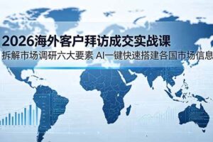 （18992期）2026海外客户拜访成交实战课：拆解市场调研六大要素，AI一键快速搭建各国市场信息库-麦资源网