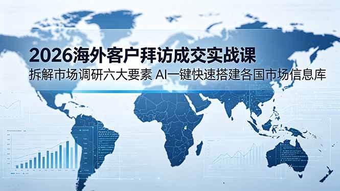 图片[1]-（18992期）2026海外客户拜访成交实战课：拆解市场调研六大要素，AI一键快速搭建各国市场信息库