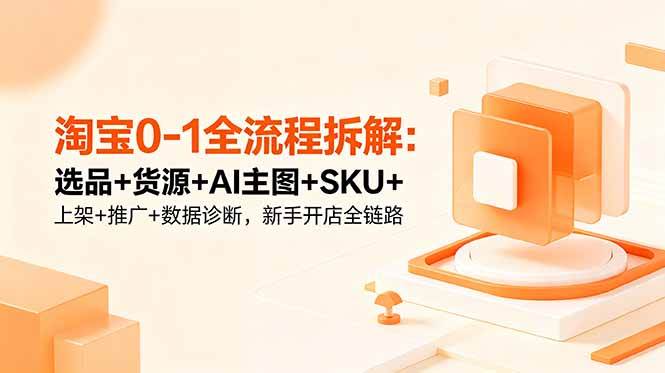 图片[1]-（18765期）淘宝0-1全流程拆解：选品+货源+AI主图+SKU+上架+推广+数据诊断，新手开店全链路