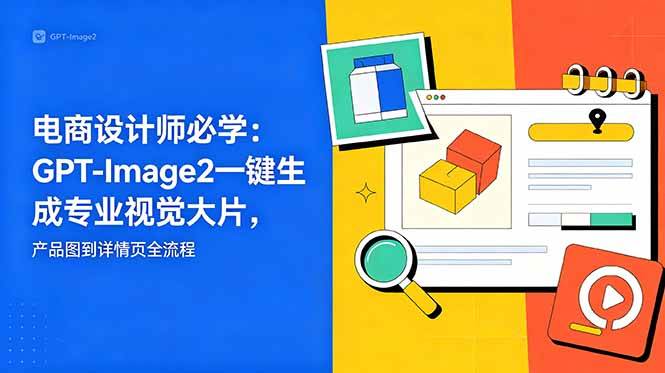 图片[1]-（18693期）电商设计师必学-更新：GPT-Image2一键生成专业视觉大片，产品图到详情页全流程