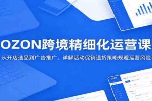 OZON跨境精细化运营课：从开店选品到广告推广，详解活动促销退货策略规避运营风险-麦资源网
