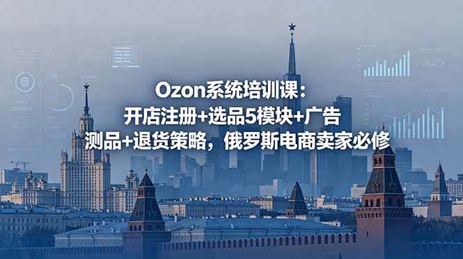 图片[1]-（18776期）Ozon系统培训课：开店注册+选品5模块+广告测品+退货策略，俄罗斯电商卖家必修