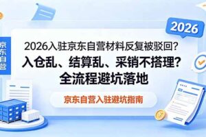 （18856期）2026入驻京东自营材料反复被驳回？入仓乱、结算乱、采销不搭理？全流程避坑落地-麦资源网