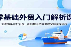 零基础外贸入门解析课：前期筹备客户开发，谈判物流结算退税全套实操流程-麦资源网