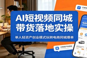 AI短视频同城带货落地实操：单人轻资产创业模式玩转电商同城爆单-麦资源网