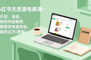 （19003期）小红书无货源电商课(6月22更新)：从开店、选品、上架到内容制作，无需囤货快速启动，月盈利过万-麦资源网